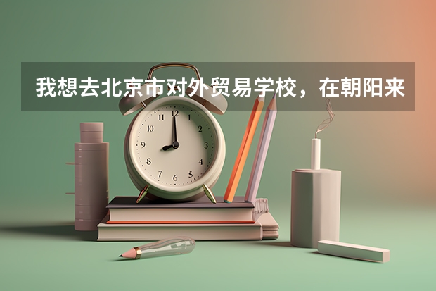 我想去北京市对外贸易学校，在朝阳来广营，有人跟我说那个学校乱，我想知道这个学校怎么样呀？