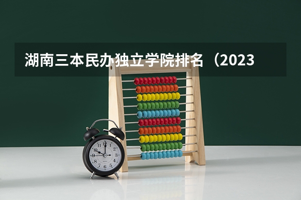 湖南三本民办独立学院排名（2023湖南三本大学排名）