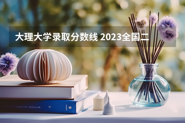 大理大学录取分数线 2023全国二本公办大学排名及分数线