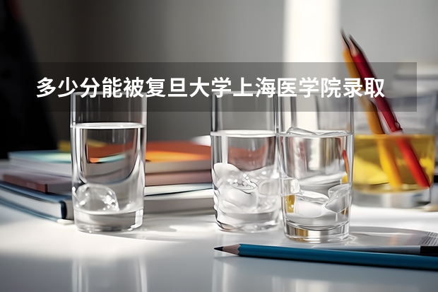 多少分能被复旦大学上海医学院录取