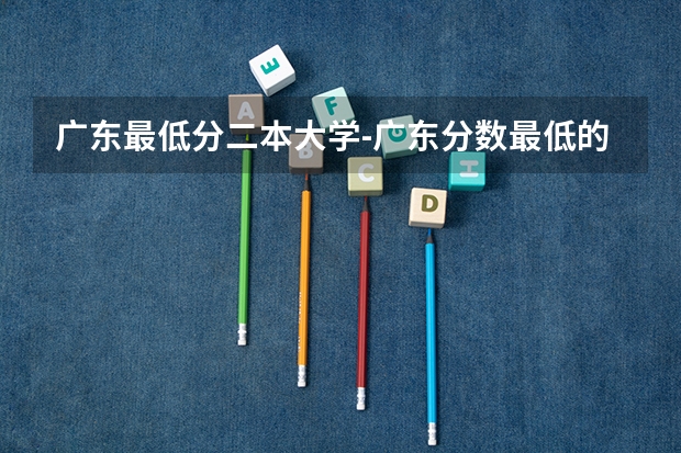 广东最低分二本大学-广东分数最低的本科大学公办（物理历史）（录取分数低的二本学校）