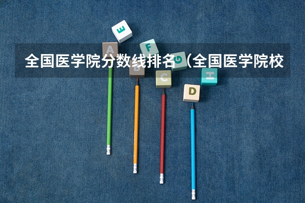 全国医学院分数线排名（全国医学院校排名及录取分数线）