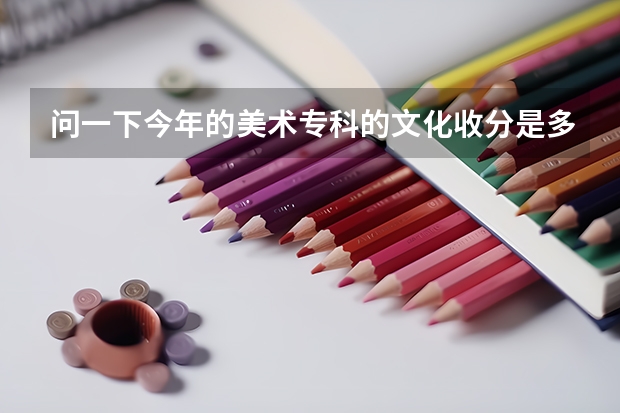 问一下今年的美术专科的文化收分是多少？