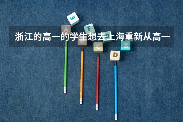 浙江的高一的学生想去上海重新从高一开始读，可以参加上海的高考吗，拜托帮忙想想办法。有关系的话可以吗