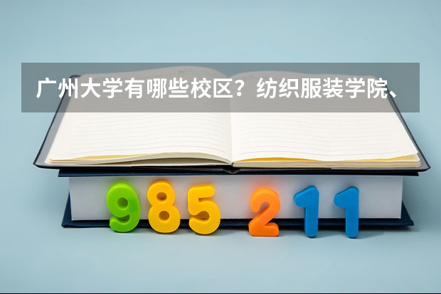 广州大学有哪些校区？纺织服装学院、市政技术学院与广州大学有何关系？位置关系又是如何？