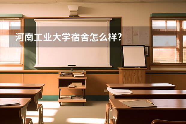 河南工业大学宿舍怎么样?