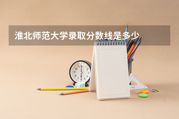 淮北师范大学录取分数线是多少