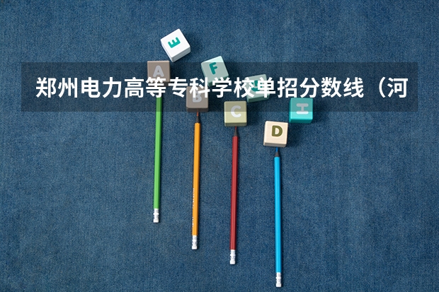 郑州电力高等专科学校单招分数线（河南护理专科学校分数线排名）