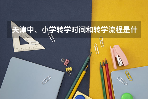 天津中、小学转学时间和转学流程是什么？﻿如何选择学区房呢？