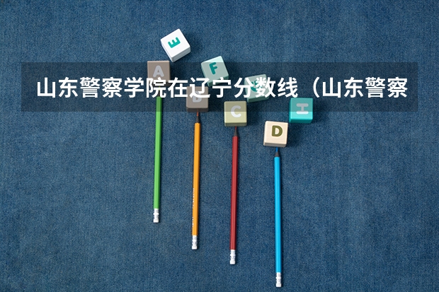 山东警察学院在辽宁分数线（山东警察学院分数线预测）