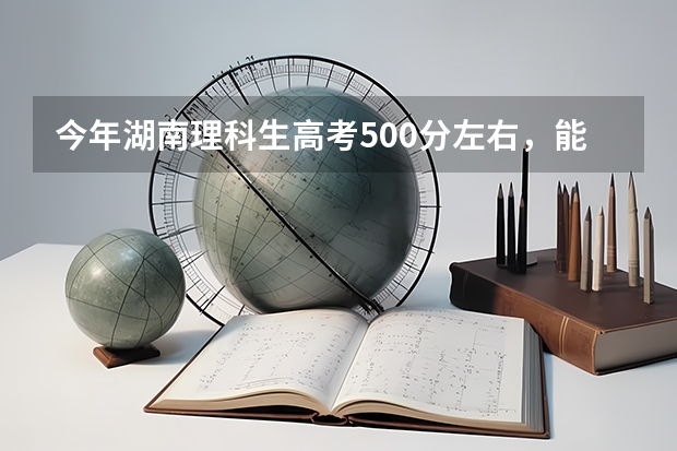 今年湖南理科生高考500分左右，能报什么学校
