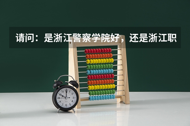 请问：是浙江警察学院好，还是浙江职业警官学院好？ 下沙里面的大专