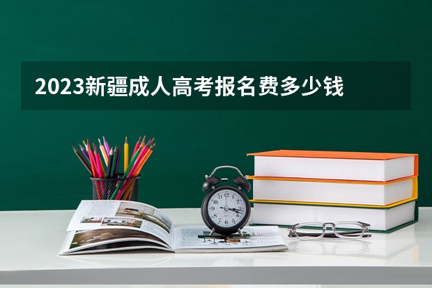 2023新疆成人高考报名费多少钱 什么时候缴费？