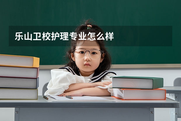 乐山卫校护理专业怎么样