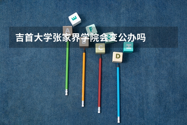 吉首大学张家界学院会变公办吗