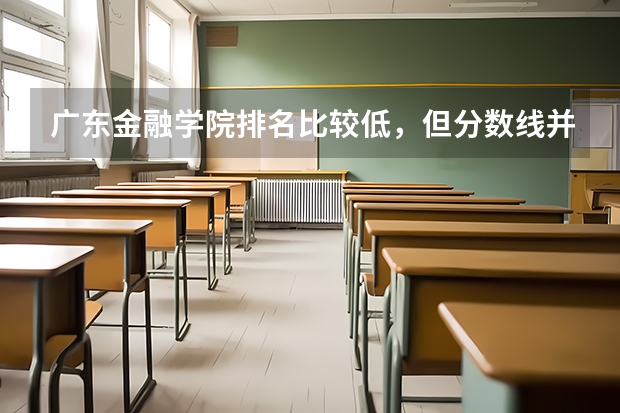 广东金融学院排名比较低，但分数线并不低，这个学校综合来看到底如何