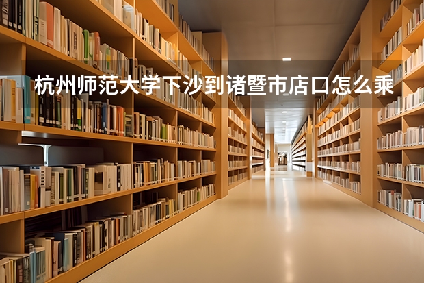 杭州师范大学下沙到诸暨市店口怎么乘车比较近