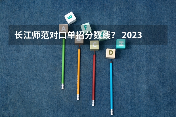 长江师范对口单招分数线？ 2023单招学校及分数线公办