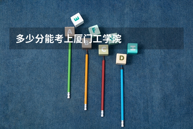 多少分能考上厦门工学院