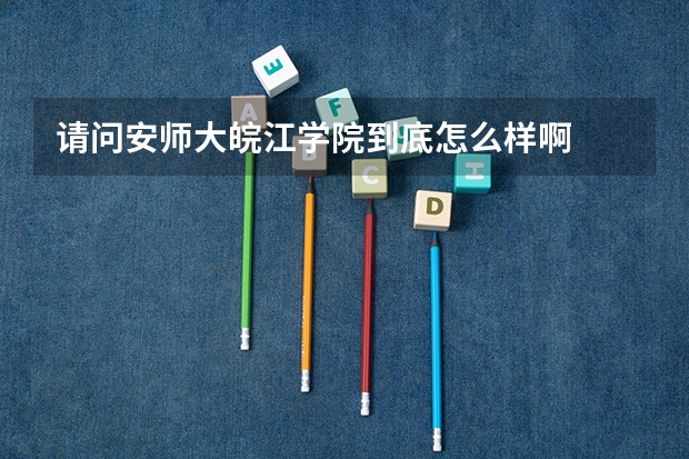 请问安师大皖江学院到底怎么样啊