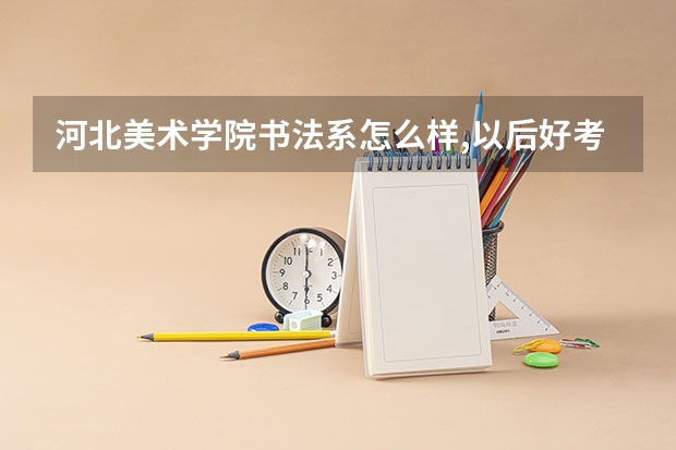 河北美术学院书法系怎么样,以后好考研吗