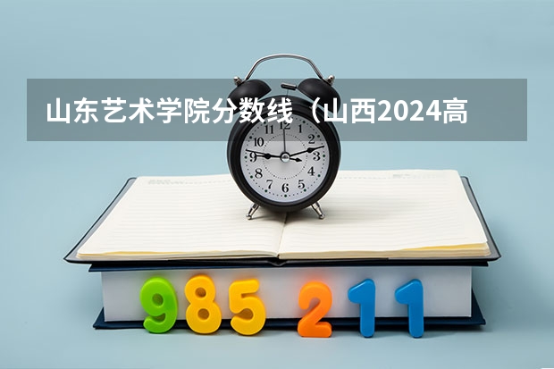 山东艺术学院分数线（山西2024高考艺术本科批（音乐表演类）投档最低分公布）
