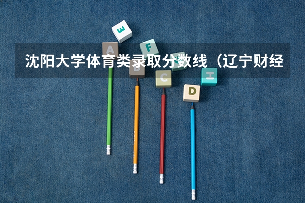 沈阳大学体育类录取分数线(辽宁财经大学录取分数线)