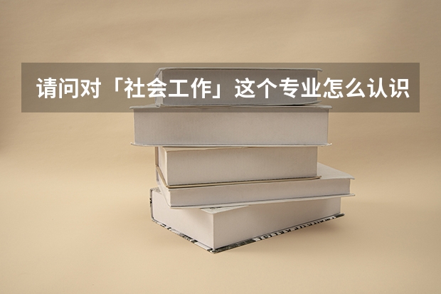 请问对「社会工作」这个专业怎么认识？