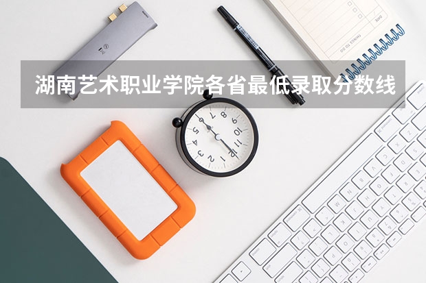 湖南艺术职业学院各省最低录取分数线及位次（湖南艺术职业学院去年单招录取分数线）