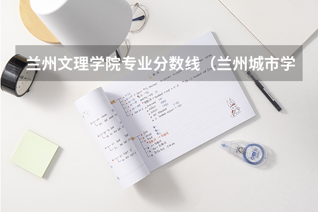 兰州文理学院专业分数线（兰州城市学院录取分数线）