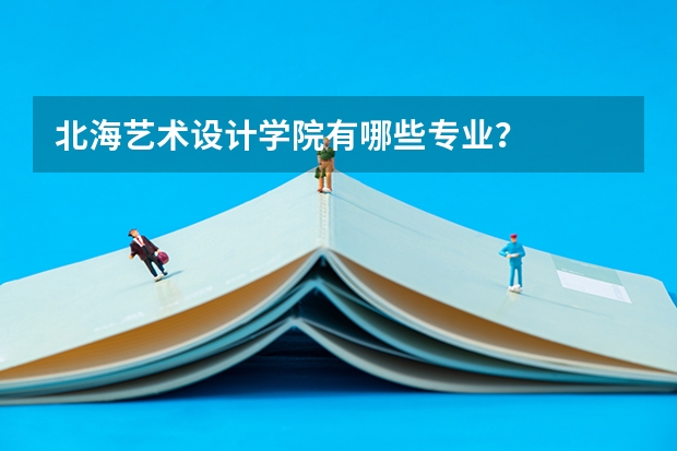北海艺术设计学院有哪些专业？
