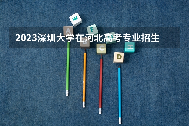 2023深圳大学在河北高考专业招生计划人数