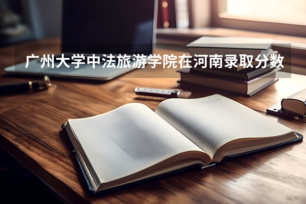 广州大学中法旅游学院在河南录取分数线多少啊