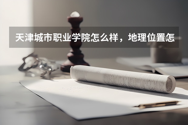 天津城市职业学院怎么样，地理位置怎么样