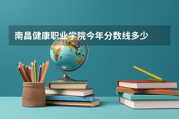 南昌健康职业学院今年分数线多少