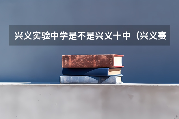 兴义实验中学是不是兴义十中（兴义赛文中学高考上线率）