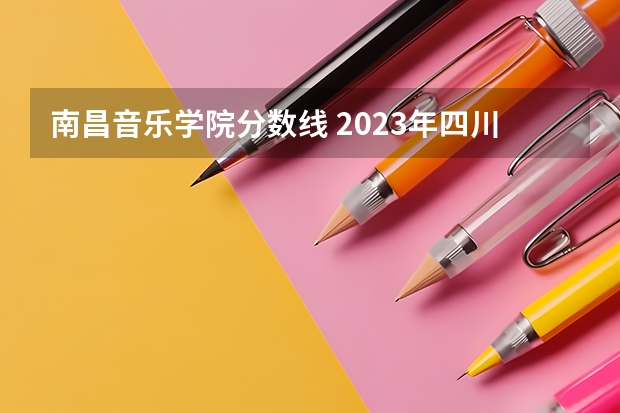 南昌音乐学院分数线 2023年四川音乐学院艺考分数线？