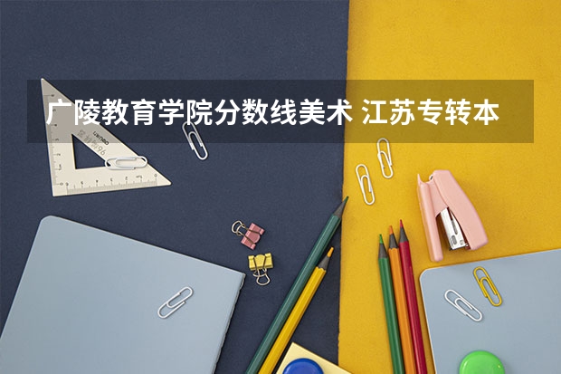 广陵教育学院分数线美术 江苏专转本各个学校录取分数
