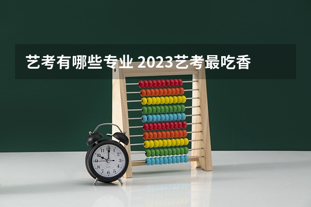 艺考有哪些专业 2023艺考最吃香的专业是什么