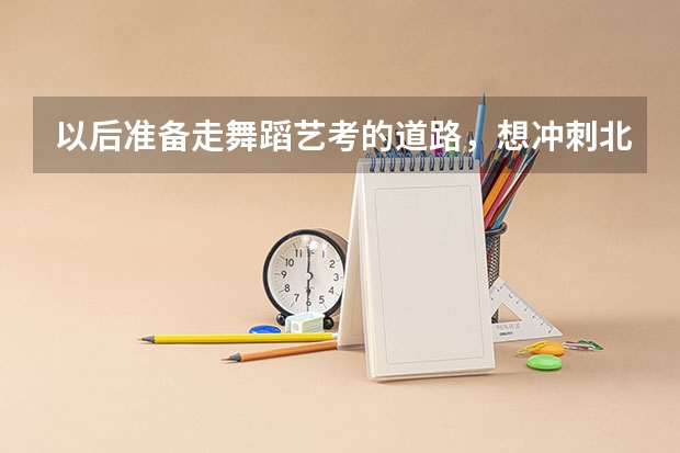 以后准备走舞蹈艺考的道路，想冲刺北京专业类院校，要做哪些准备？