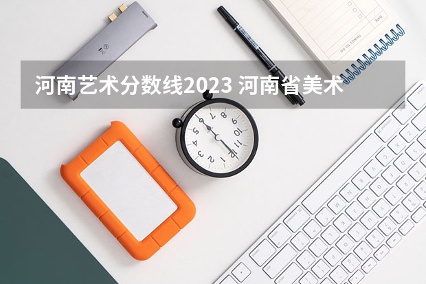 河南艺术分数线2023 河南省美术专业学校排名