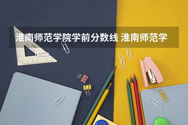 淮南师范学院学前分数线 淮南师范学院专升本分数线