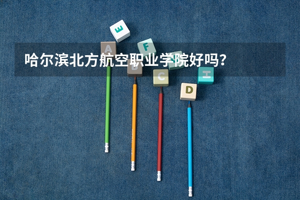 哈尔滨北方航空职业学院好吗？