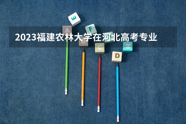 2023福建农林大学在河北高考专业招生计划人数