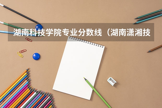 湖南科技学院专业分数线（湖南潇湘技师学院录取分数线）