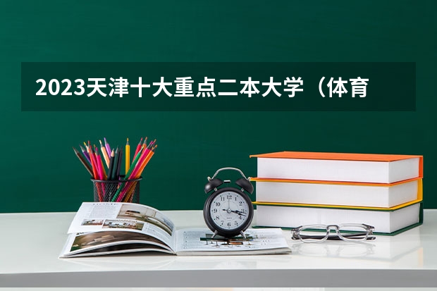 2023天津十大重点二本大学（体育生二本大学排名及分数线）