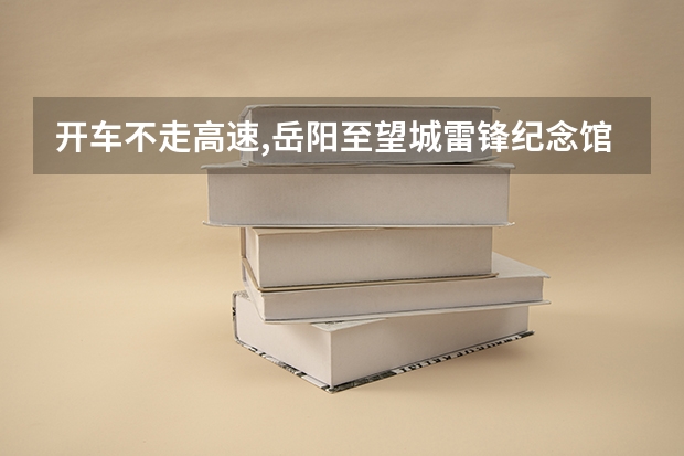 开车不走高速,岳阳.至望城雷锋纪念馆怎么走.