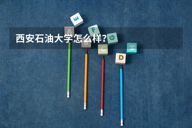 西安石油大学怎么样？