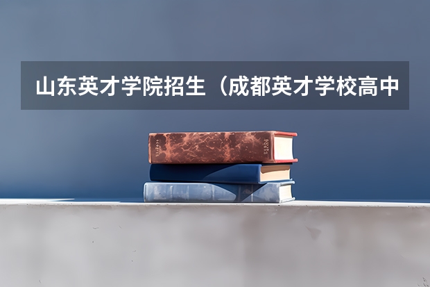 山东英才学院招生（成都英才学校高中招生分数线）