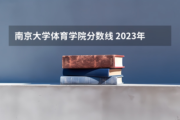 南京大学体育学院分数线 2023年大学文科录取线
